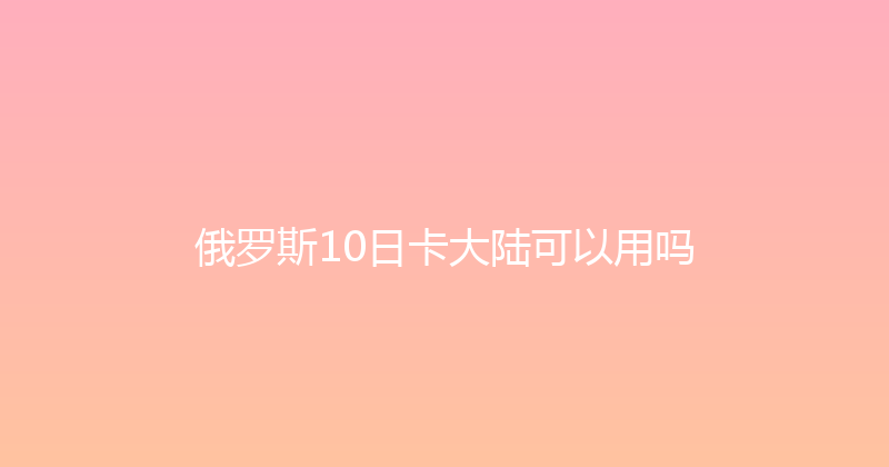 俄罗斯10日卡大陆可以用吗 