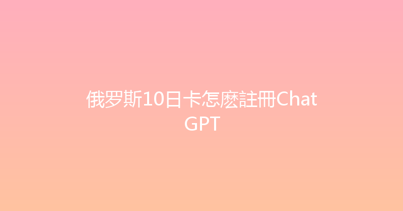 俄罗斯10日卡怎麽註冊ChatGPT 