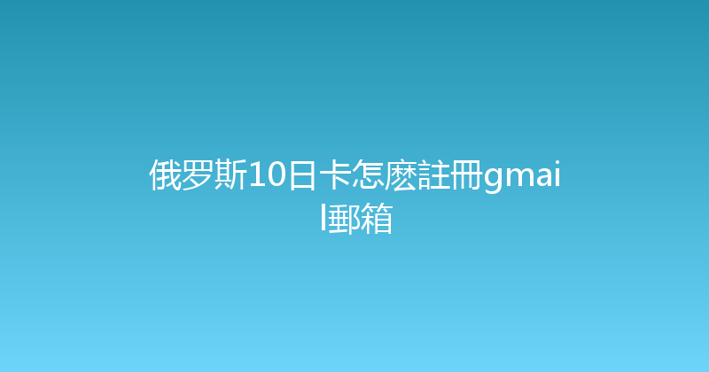俄罗斯10日卡怎麽註冊gmail郵箱 