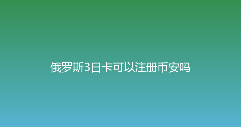 俄罗斯3日卡可以注册币安吗 