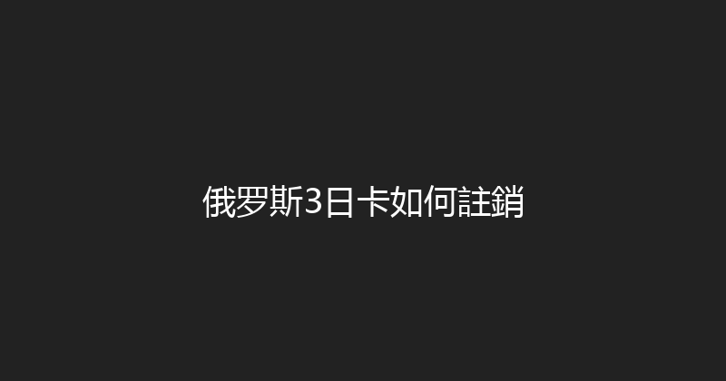 俄罗斯3日卡如何註銷 