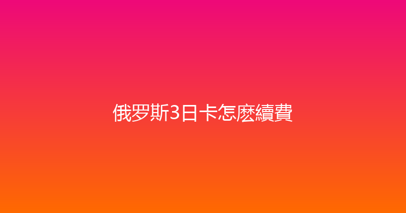 俄罗斯3日卡怎麽續費 