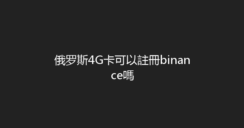 俄罗斯4G卡可以註冊binance嗎 