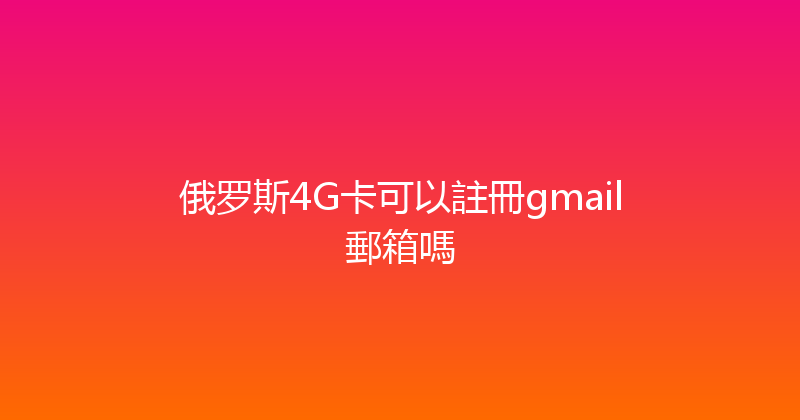 俄罗斯4G卡可以註冊gmail郵箱嗎 