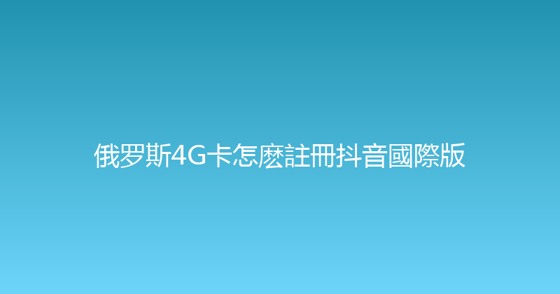 俄罗斯4G卡怎麽註冊抖音國際版 
