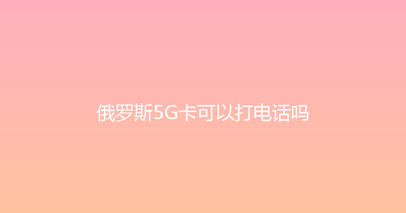 俄罗斯5G卡可以打电话吗 