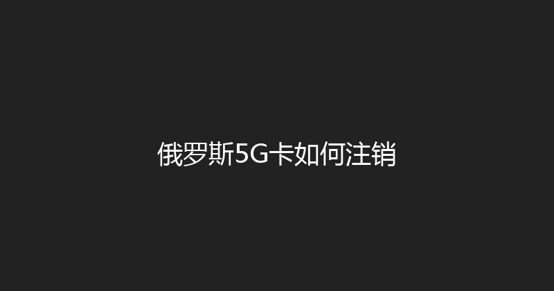 俄罗斯5G卡如何注销 