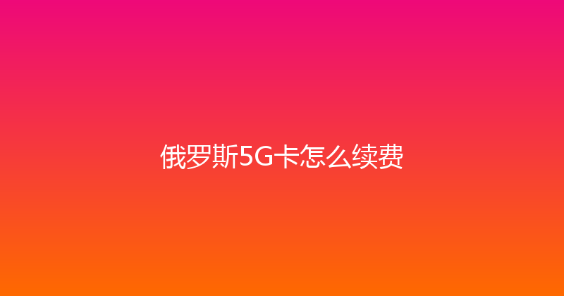 俄罗斯5G卡怎么续费 