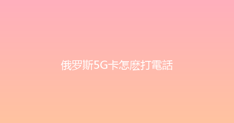 俄罗斯5G卡怎麽打電話 