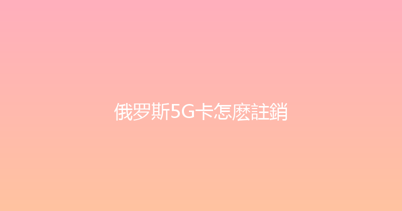 俄罗斯5G卡怎麽註銷 