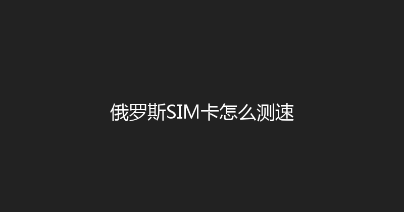 俄罗斯SIM卡怎么测速 