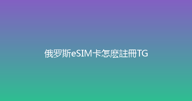 俄罗斯eSIM卡怎麽註冊TG 