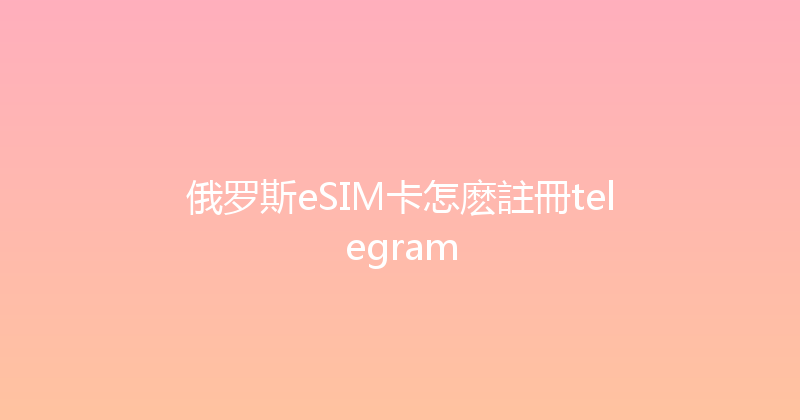俄罗斯eSIM卡怎麽註冊telegram 