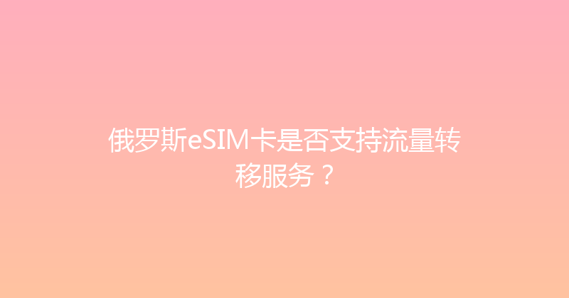 俄罗斯eSIM卡是否支持流量转移服务？ 