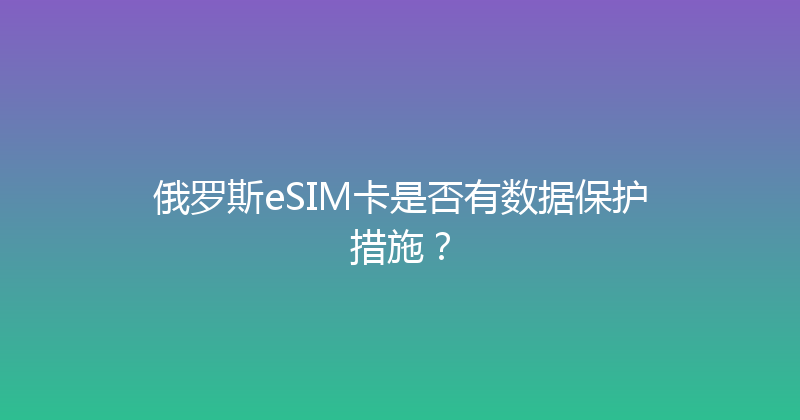 俄罗斯eSIM卡是否有数据保护措施？ 