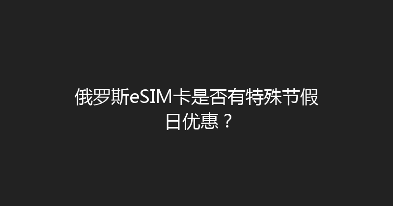 俄罗斯eSIM卡是否有特殊节假日优惠？ 