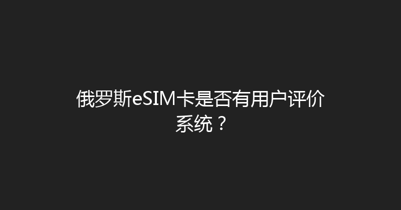 俄罗斯eSIM卡是否有用户评价系统？ 