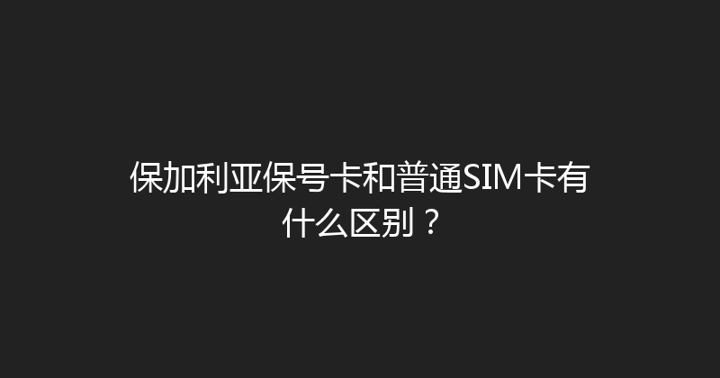 保加利亚保号卡和普通SIM卡有什么区别？ 