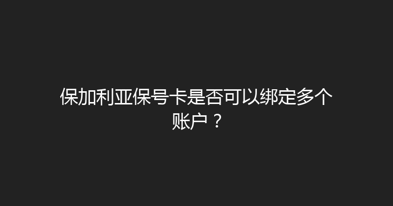 保加利亚保号卡是否可以绑定多个账户？ 