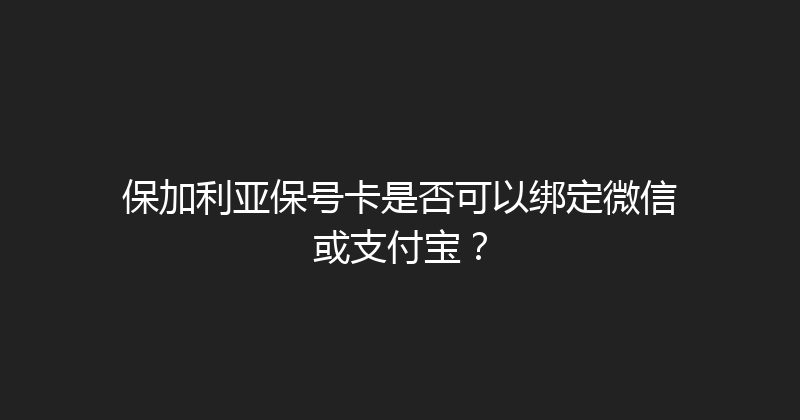 保加利亚保号卡是否可以绑定微信或支付宝？ 