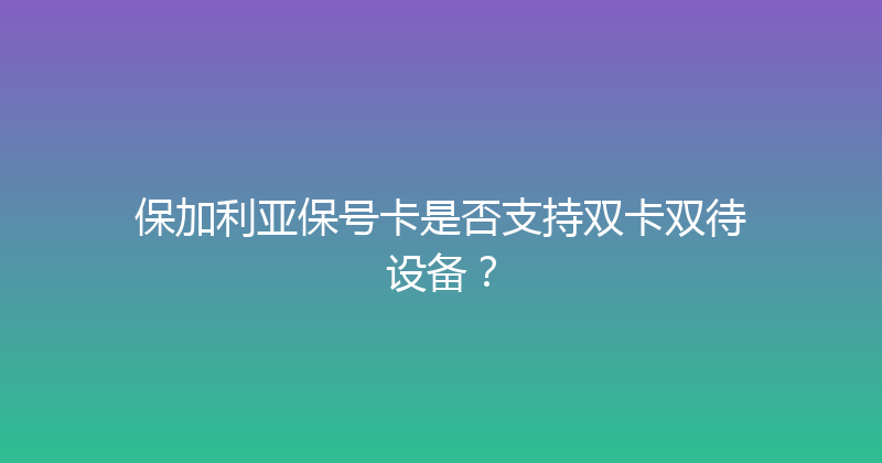 保加利亚保号卡是否支持双卡双待设备？ 