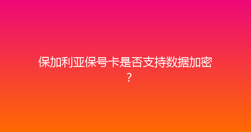 保加利亚保号卡是否支持数据加密？ 