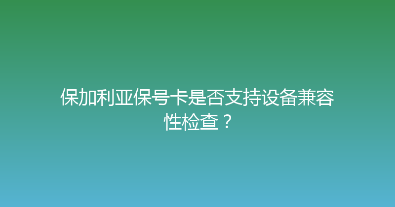 保加利亚保号卡是否支持设备兼容性检查？ 