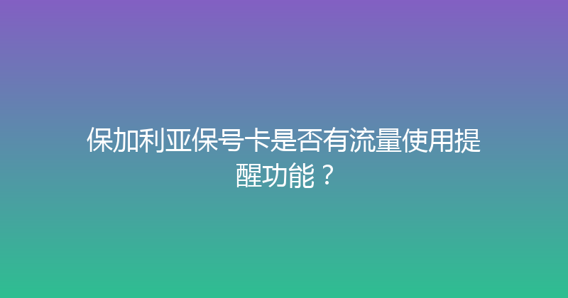 保加利亚保号卡是否有流量使用提醒功能？ 