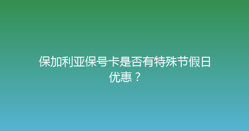 保加利亚保号卡是否有特殊节假日优惠？ 