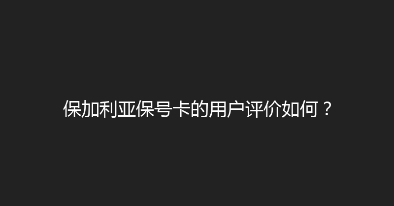 保加利亚保号卡的用户评价如何？ 