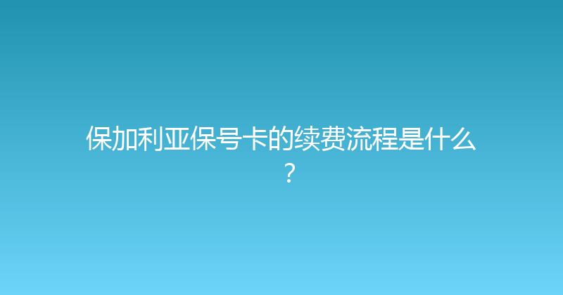 保加利亚保号卡的续费流程是什么？ 