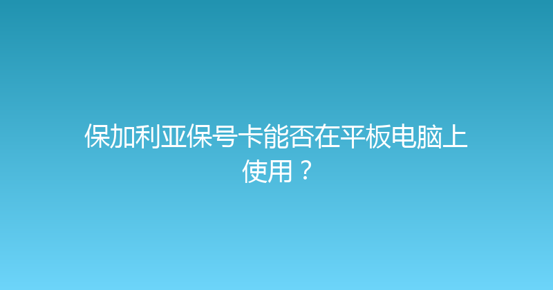 保加利亚保号卡能否在平板电脑上使用？ 