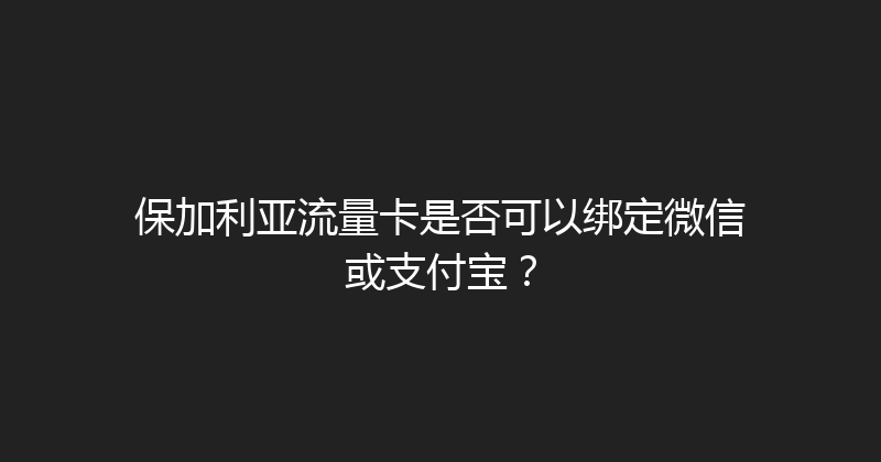 保加利亚流量卡是否可以绑定微信或支付宝？ 
