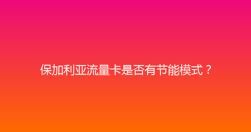保加利亚流量卡是否有节能模式？ 