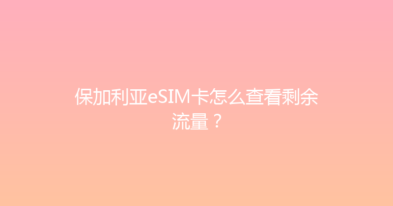 保加利亚eSIM卡怎么查看剩余流量？ 