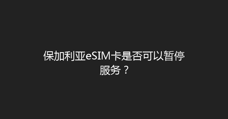 保加利亚eSIM卡是否可以暂停服务？ 