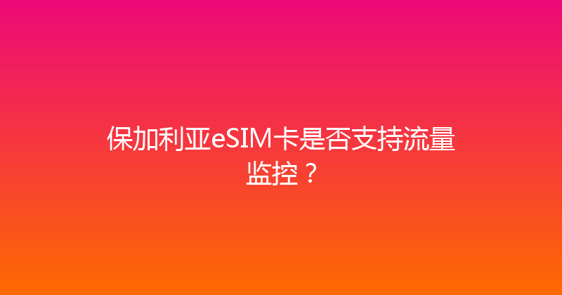 保加利亚eSIM卡是否支持流量监控？ 
