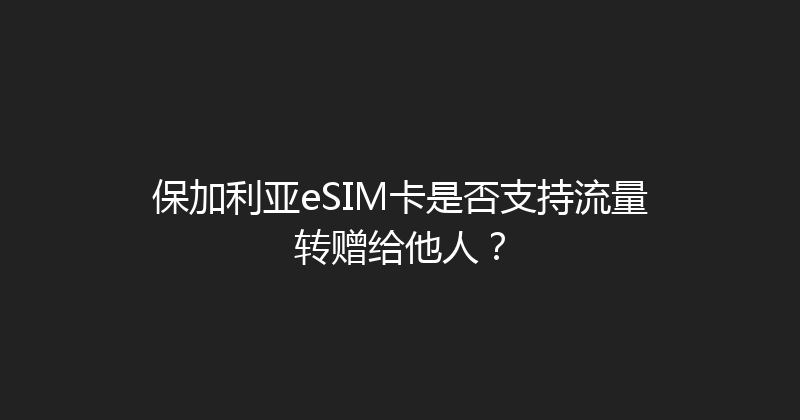 保加利亚eSIM卡是否支持流量转赠给他人？ 