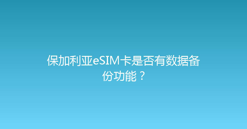 保加利亚eSIM卡是否有数据备份功能？ 