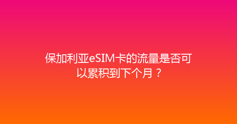 保加利亚eSIM卡的流量是否可以累积到下个月？ 