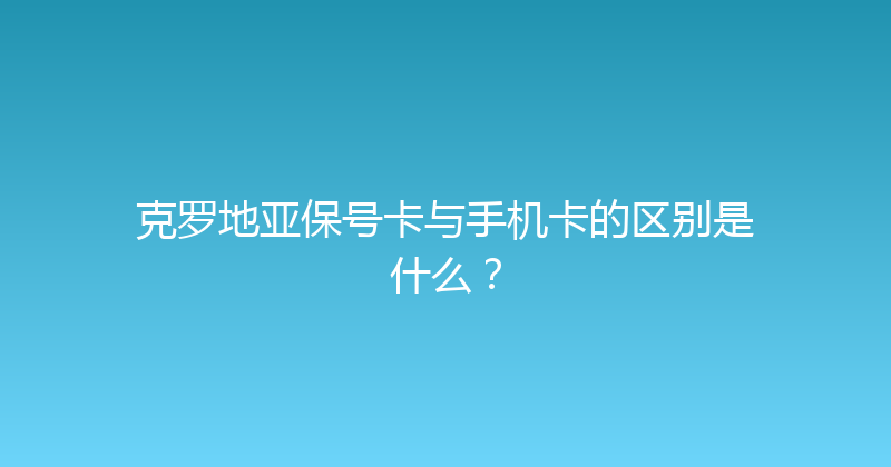 克罗地亚保号卡与手机卡的区别是什么？ 