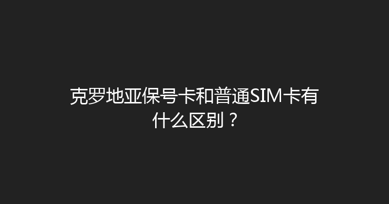 克罗地亚保号卡和普通SIM卡有什么区别？ 