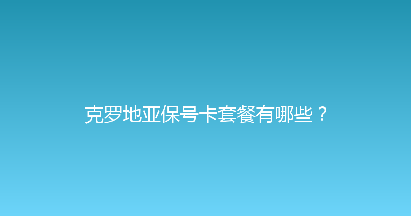 克罗地亚保号卡套餐有哪些？ 