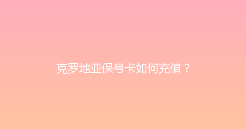 克罗地亚保号卡如何充值？ 