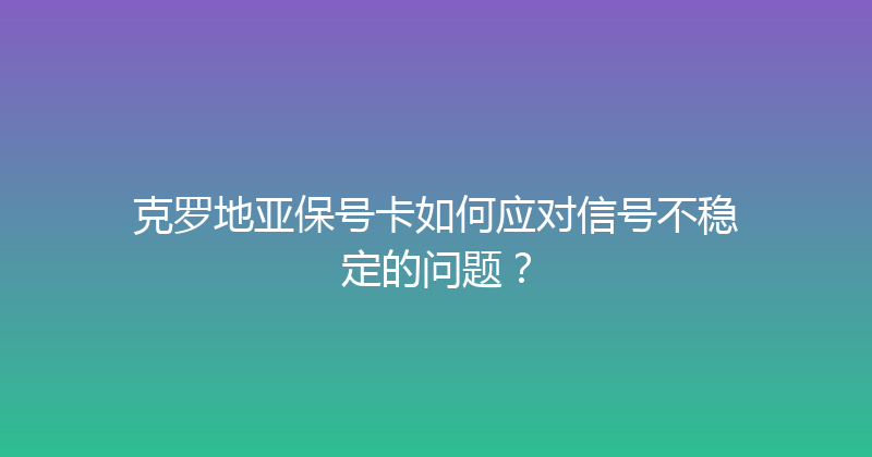克罗地亚保号卡如何应对信号不稳定的问题？ 