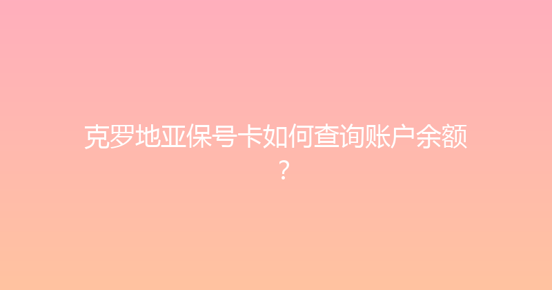 克罗地亚保号卡如何查询账户余额？ 