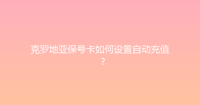 克罗地亚保号卡如何设置自动充值？ 