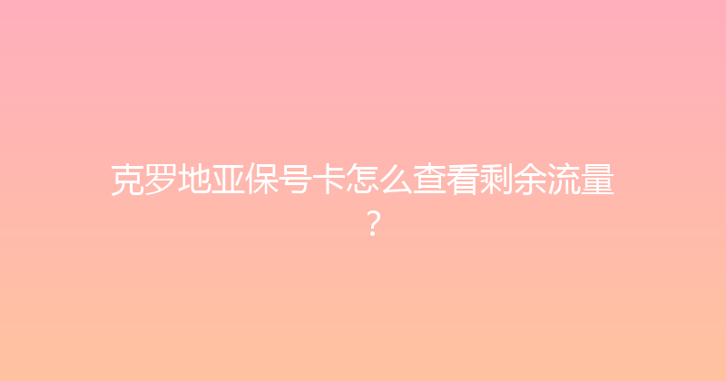 克罗地亚保号卡怎么查看剩余流量？ 