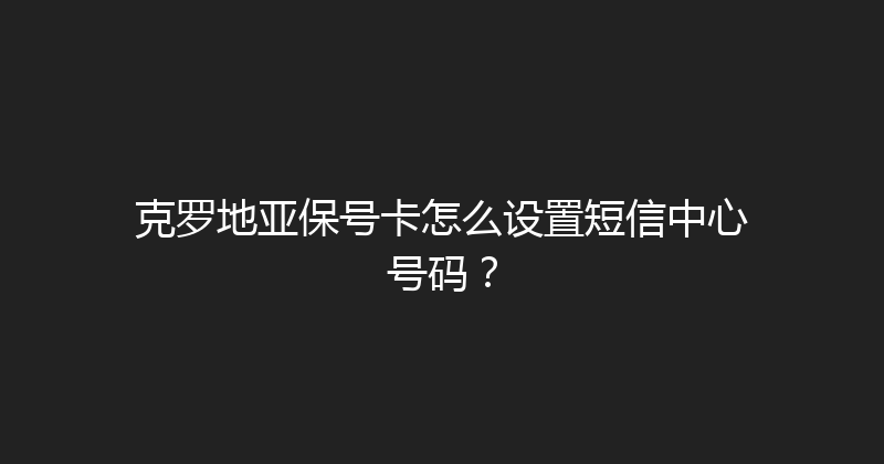 克罗地亚保号卡怎么设置短信中心号码？ 
