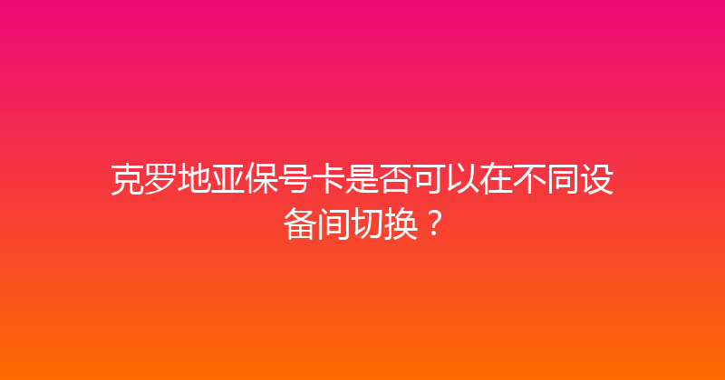 克罗地亚保号卡是否可以在不同设备间切换？ 